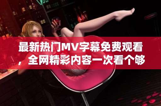 最新热门MV字幕免费观看，全网精彩内容一次看个够