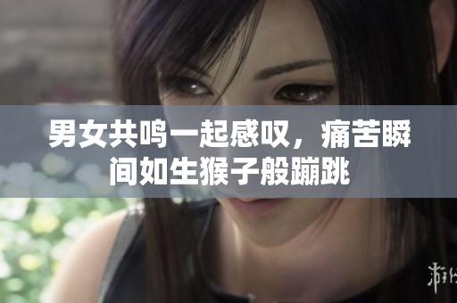 男女共鸣一起感叹，痛苦瞬间如生猴子般蹦跳