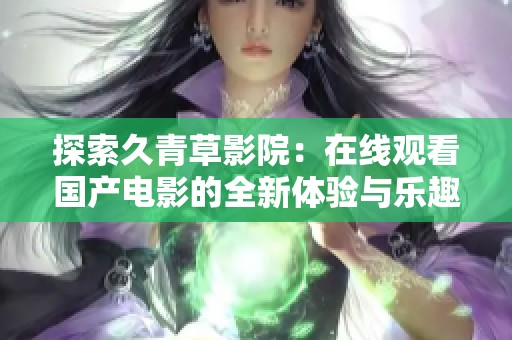 探索久青草影院：在线观看国产电影的全新体验与乐趣