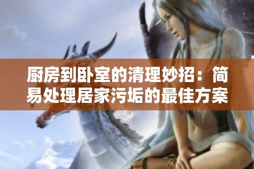 厨房到卧室的清理妙招：简易处理居家污垢的最佳方案