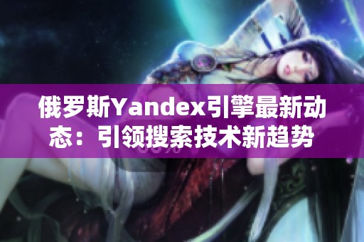 俄罗斯Yandex引擎最新动态：引领搜索技术新趋势