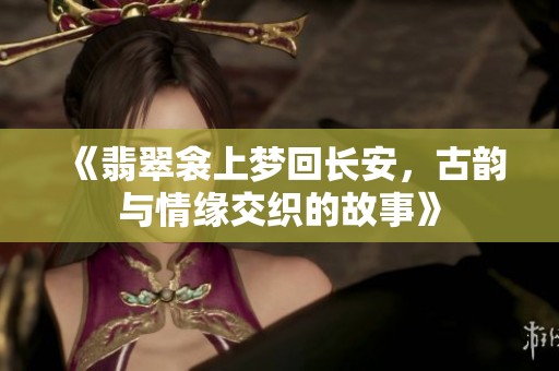 《翡翠衾上梦回长安，古韵与情缘交织的故事》