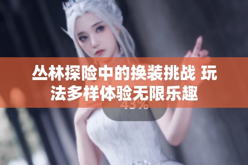丛林探险中的换装挑战 玩法多样体验无限乐趣