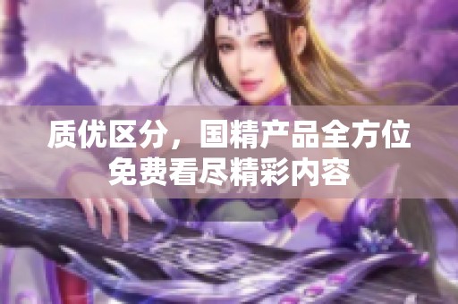 质优区分，国精产品全方位免费看尽精彩内容
