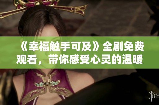 《幸福触手可及》全剧免费观看，带你感受心灵的温暖与感动