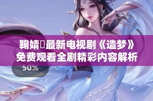 鞠婧祎最新电视剧《造梦》免费观看全剧精彩内容解析