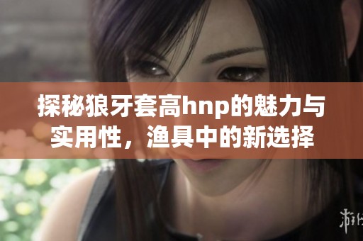 探秘狼牙套高hnp的魅力与实用性，渔具中的新选择