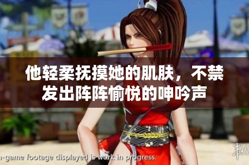 他轻柔抚摸她的肌肤，不禁发出阵阵愉悦的呻吟声