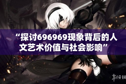 “探讨696969现象背后的人文艺术价值与社会影响”