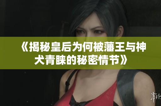 《揭秘皇后为何被藩王与神犬青睐的秘密情节》
