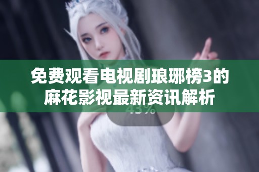 免费观看电视剧琅琊榜3的麻花影视最新资讯解析