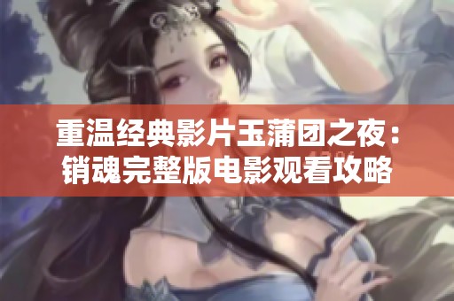 重温经典影片玉蒲团之夜：销魂完整版电影观看攻略