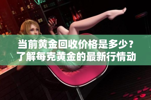 当前黄金回收价格是多少？了解每克黄金的最新行情动态