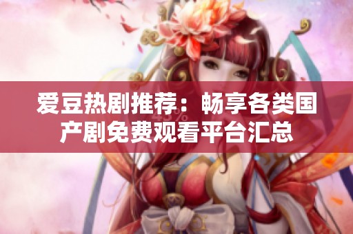 爱豆热剧推荐：畅享各类国产剧免费观看平台汇总