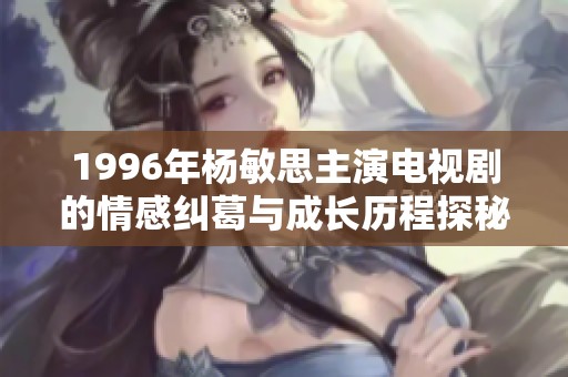 1996年杨敏思主演电视剧的情感纠葛与成长历程探秘