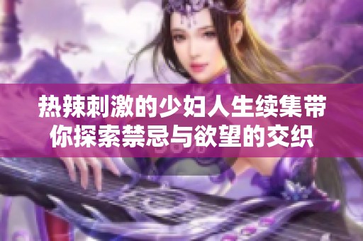 热辣刺激的少妇人生续集带你探索禁忌与欲望的交织