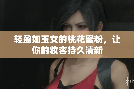 轻盈如玉女的桃花蜜粉，让你的妆容持久清新