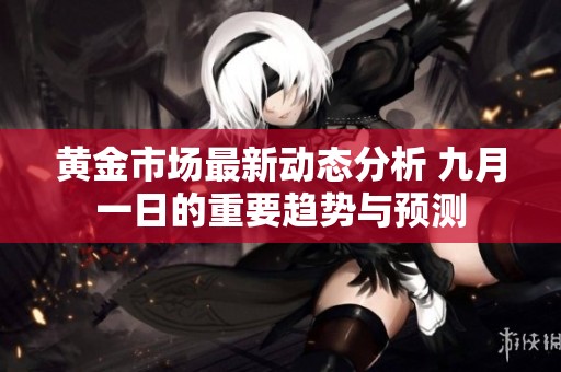 黄金市场最新动态分析 九月一日的重要趋势与预测