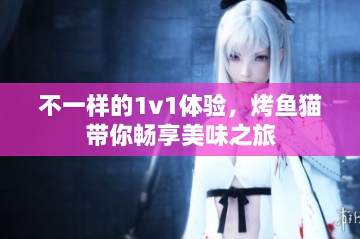 不一样的1v1体验，烤鱼猫带你畅享美味之旅