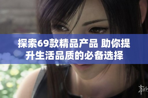 探索69款精品产品 助你提升生活品质的必备选择