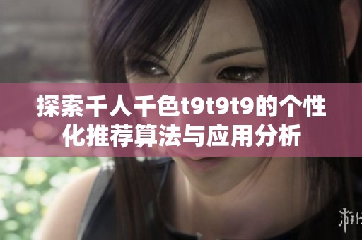 探索千人千色t9t9t9的个性化推荐算法与应用分析