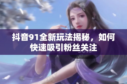 抖音91全新玩法揭秘，如何快速吸引粉丝关注