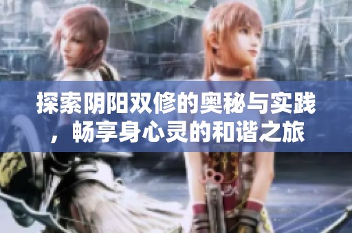 探索阴阳双修的奥秘与实践，畅享身心灵的和谐之旅