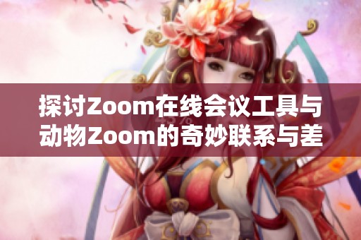 探讨Zoom在线会议工具与动物Zoom的奇妙联系与差异