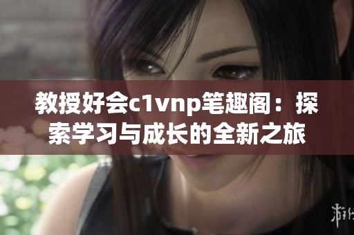 教授好会c1vnp笔趣阁：探索学习与成长的全新之旅