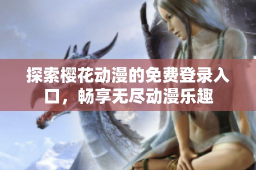 探索樱花动漫的免费登录入口，畅享无尽动漫乐趣