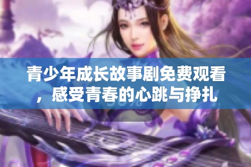青少年成长故事剧免费观看，感受青春的心跳与挣扎
