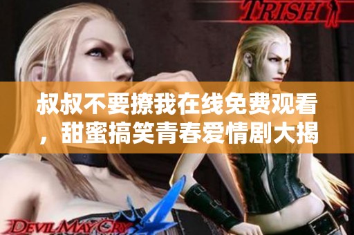 叔叔不要撩我在线免费观看，甜蜜搞笑青春爱情剧大揭秘