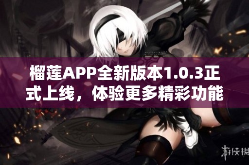 榴莲APP全新版本1.0.3正式上线，体验更多精彩功能！