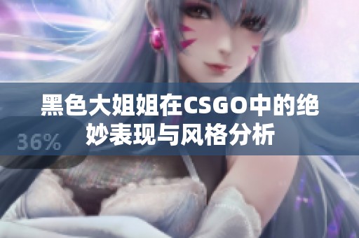 黑色大姐姐在CSGO中的绝妙表现与风格分析