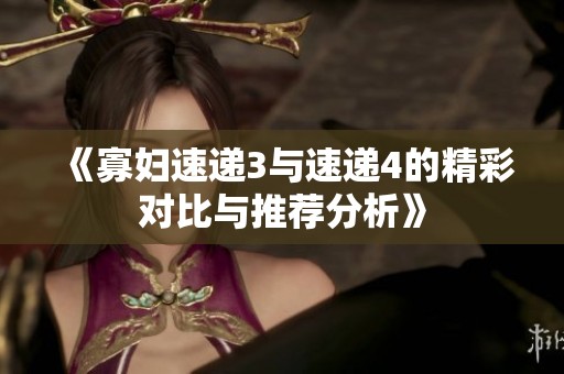 《寡妇速递3与速递4的精彩对比与推荐分析》