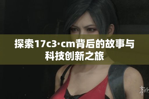 探索17c3·cm背后的故事与科技创新之旅