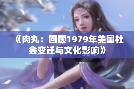《肉丸：回顾1979年美国社会变迁与文化影响》