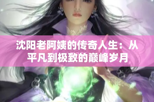 沈阳老阿姨的传奇人生：从平凡到极致的巅峰岁月