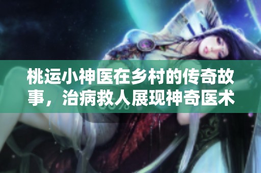 桃运小神医在乡村的传奇故事，治病救人展现神奇医术