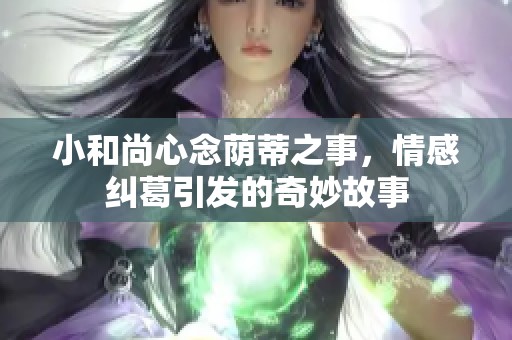 小和尚心念荫蒂之事，情感纠葛引发的奇妙故事