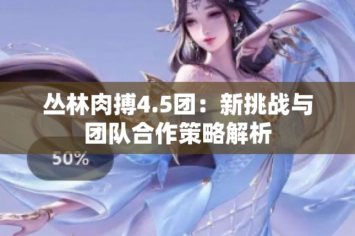 丛林肉搏4.5团：新挑战与团队合作策略解析