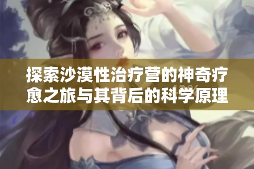 探索沙漠性治疗营的神奇疗愈之旅与其背后的科学原理