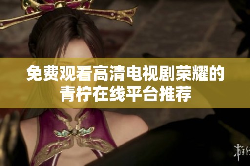 免费观看高清电视剧荣耀的青柠在线平台推荐