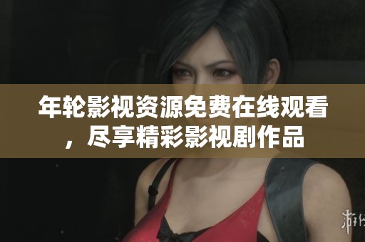 年轮影视资源免费在线观看，尽享精彩影视剧作品