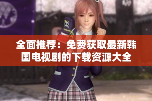 全面推荐：免费获取最新韩国电视剧的下载资源大全