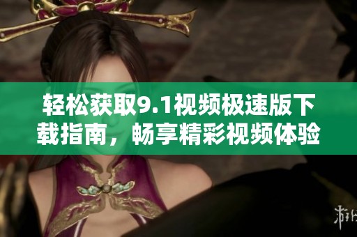 轻松获取9.1视频极速版下载指南，畅享精彩视频体验