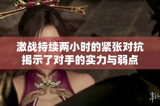 激战持续两小时的紧张对抗揭示了对手的实力与弱点