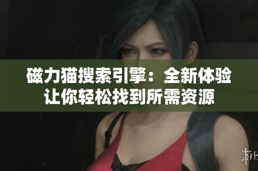 磁力猫搜索引擎：全新体验让你轻松找到所需资源