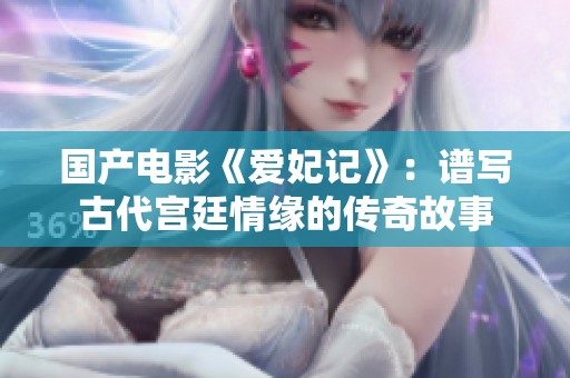 国产电影《爱妃记》：谱写古代宫廷情缘的传奇故事