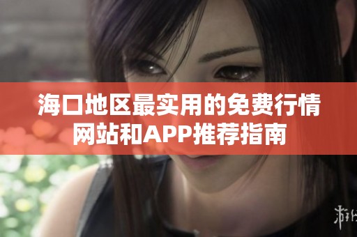 海口地区最实用的免费行情网站和APP推荐指南